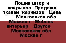 Пошив штор и покрывал, Продажа тканей, карнизов › Цена ­ 50 - Московская обл., Москва г. Мебель, интерьер » Другое   . Московская обл.,Москва г.